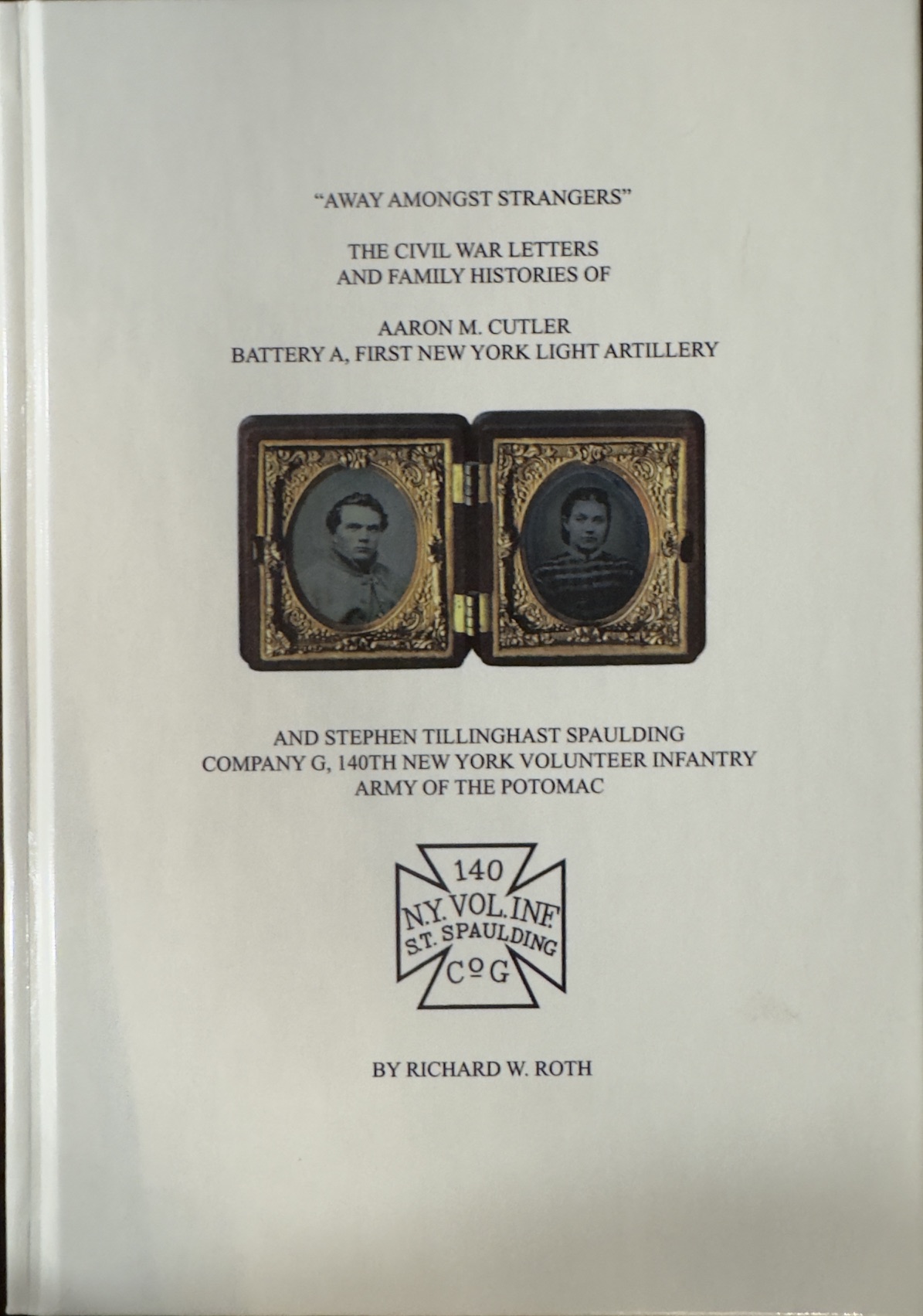 Away amongst strangers : the Civil War letters and family histories of Aaron M. Cutler, Battery A, First New York Light Artillery and Stephen Tillinghast Spaulding, Company G, 140th New York Volunteer Infantry, Army of the Potomac